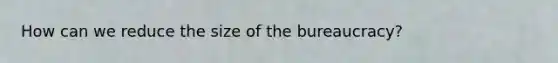 How can we reduce the size of the bureaucracy?