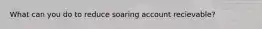 What can you do to reduce soaring account recievable?
