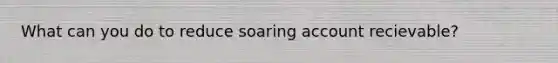 What can you do to reduce soaring account recievable?