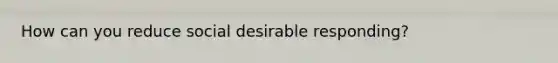 How can you reduce social desirable responding?