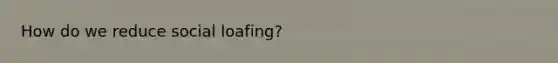 How do we reduce social loafing?