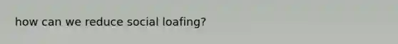 how can we reduce social loafing?