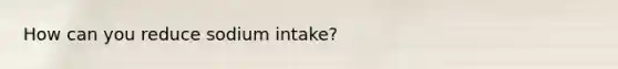 How can you reduce sodium intake?