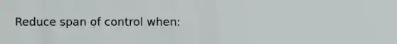 Reduce span of control when:
