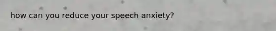 how can you reduce your speech anxiety?