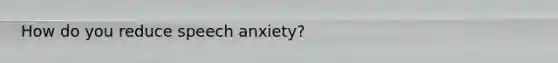 How do you reduce speech anxiety?