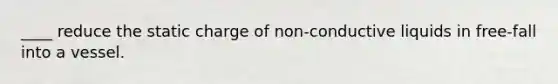____ reduce the static charge of non-conductive liquids in free-fall into a vessel.