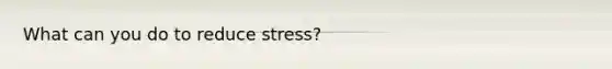 What can you do to reduce stress?