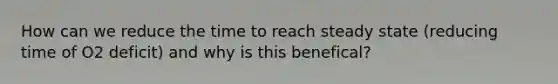 How can we reduce the time to reach steady state (reducing time of O2 deficit) and why is this benefical?