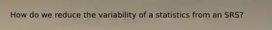 How do we reduce the variability of a statistics from an SRS?