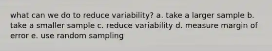 what can we do to reduce variability? a. take a larger sample b. take a smaller sample c. reduce variability d. measure margin of error e. use random sampling