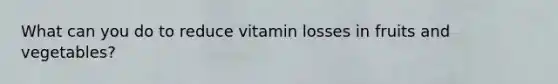 What can you do to reduce vitamin losses in fruits and vegetables?