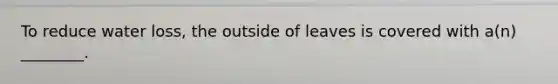 To reduce water loss, the outside of leaves is covered with a(n) ________.