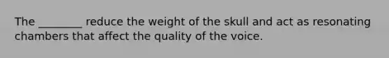 The ________ reduce the weight of the skull and act as resonating chambers that affect the quality of the voice.