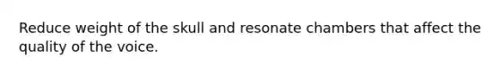 Reduce weight of the skull and resonate chambers that affect the quality of the voice.