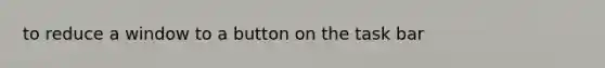 to reduce a window to a button on the task bar