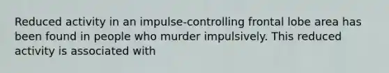 Reduced activity in an impulse-controlling frontal lobe area has been found in people who murder impulsively. This reduced activity is associated with