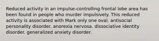 Reduced activity in an impulse-controlling frontal lobe area has been found in people who murder impulsively. This reduced activity is associated with Mark only one oval. antisocial personality disorder. anorexia nervosa. dissociative identity disorder. generalized anxiety disorder.