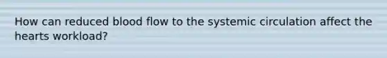 How can reduced blood flow to the systemic circulation affect the hearts workload?