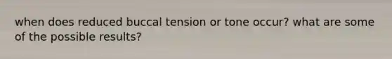 when does reduced buccal tension or tone occur? what are some of the possible results?