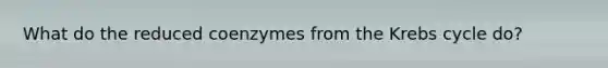 What do the reduced coenzymes from the Krebs cycle do?