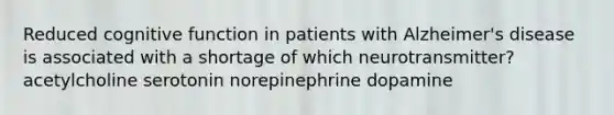 Reduced cognitive function in patients with Alzheimer's disease is associated with a shortage of which neurotransmitter? acetylcholine serotonin norepinephrine dopamine