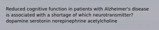 Reduced cognitive function in patients with Alzheimer's disease is associated with a shortage of which neurotransmitter? dopamine serotonin norepinephrine acetylcholine