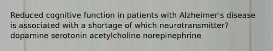 Reduced cognitive function in patients with Alzheimer's disease is associated with a shortage of which neurotransmitter? dopamine serotonin acetylcholine norepinephrine