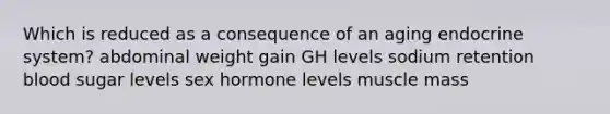 Which is reduced as a consequence of an aging endocrine system? abdominal weight gain GH levels sodium retention blood sugar levels sex hormone levels muscle mass