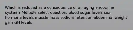 Which is reduced as a consequence of an aging <a href='https://www.questionai.com/knowledge/k97r8ZsIZg-endocrine-system' class='anchor-knowledge'>endocrine system</a>? Multiple select question. blood sugar levels sex hormone levels muscle mass sodium retention abdominal weight gain GH levels