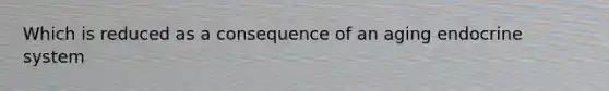 Which is reduced as a consequence of an aging endocrine system