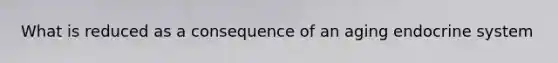What is reduced as a consequence of an aging <a href='https://www.questionai.com/knowledge/k97r8ZsIZg-endocrine-system' class='anchor-knowledge'>endocrine system</a>
