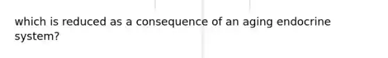 which is reduced as a consequence of an aging endocrine system?