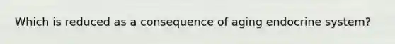 Which is reduced as a consequence of aging endocrine system?