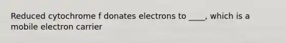 Reduced cytochrome f donates electrons to ____, which is a mobile electron carrier