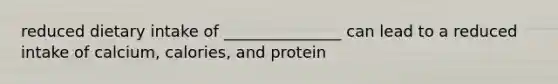 reduced dietary intake of _______________ can lead to a reduced intake of calcium, calories, and protein