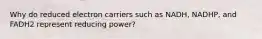 Why do reduced electron carriers such as NADH, NADHP, and FADH2 represent reducing power?