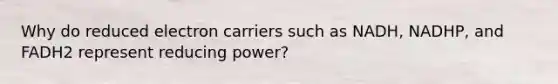 Why do reduced electron carriers such as NADH, NADHP, and FADH2 represent reducing power?