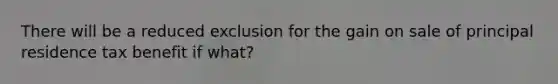 There will be a reduced exclusion for the gain on sale of principal residence tax benefit if what?