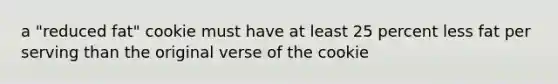 a "reduced fat" cookie must have at least 25 percent less fat per serving than the original verse of the cookie