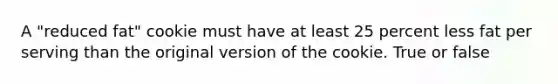 A "reduced fat" cookie must have at least 25 percent less fat per serving than the original version of the cookie. True or false