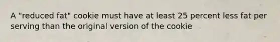 A "reduced fat" cookie must have at least 25 percent less fat per serving than the original version of the cookie