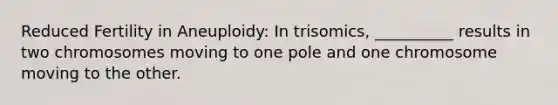 Reduced Fertility in Aneuploidy: In trisomics, __________ results in two chromosomes moving to one pole and one chromosome moving to the other.