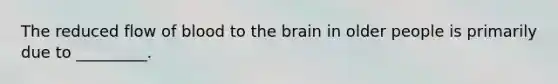 The reduced flow of blood to the brain in older people is primarily due to _________.