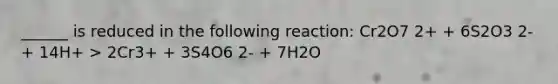 ______ is reduced in the following reaction: Cr2O7 2+ + 6S2O3 2- + 14H+ > 2Cr3+ + 3S4O6 2- + 7H2O