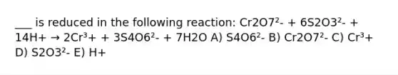 ___ is reduced in the following reaction: Cr2O7²- + 6S2O3²- + 14H+ → 2Cr³+ + 3S4O6²- + 7H2O A) S4O6²- B) Cr2O7²- C) Cr³+ D) S2O3²- E) H+