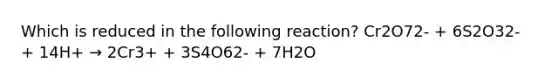 Which is reduced in the following reaction? Cr2O72- + 6S2O32- + 14H+ → 2Cr3+ + 3S4O62- + 7H2O