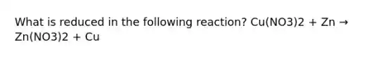 What is reduced in the following reaction? Cu(NO3)2 + Zn → Zn(NO3)2 + Cu