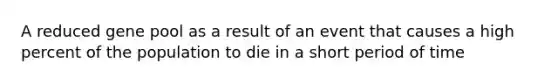 A reduced gene pool as a result of an event that causes a high percent of the population to die in a short period of time