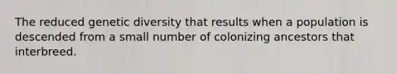 The reduced genetic diversity that results when a population is descended from a small number of colonizing ancestors that interbreed.